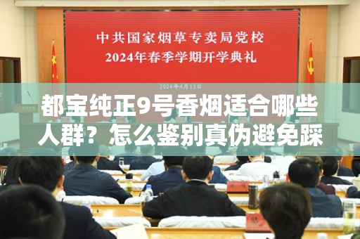 都宝纯正9号香烟适合哪些人群？怎么鉴别真伪避免踩坑？